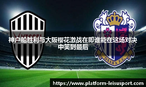 神户船胜利与大阪樱花激战在即谁能在这场对决中笑到最后