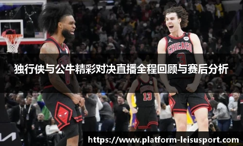 独行侠与公牛精彩对决直播全程回顾与赛后分析