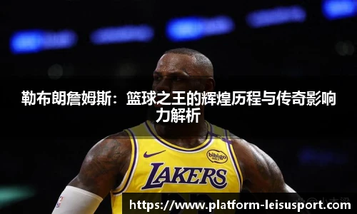 勒布朗詹姆斯：篮球之王的辉煌历程与传奇影响力解析