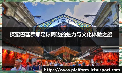 探索巴塞罗那足球周边的魅力与文化体验之旅